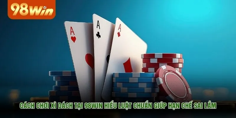 Cách chơi xì dách tại 98WIN hiểu luật chuẩn giúp hạn chế sai lầm