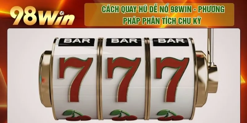 Cách Quay Hũ Dễ Nổ 98WIN - Phương Pháp Phân Tích Chu Kỳ