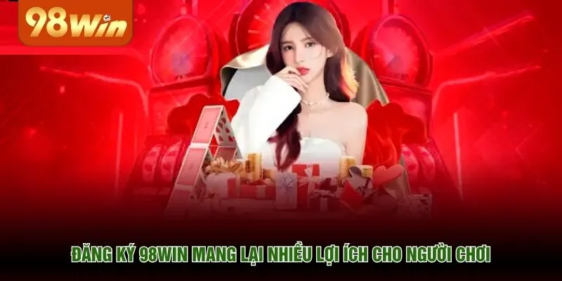 Đăng ký 98WIN mang lại nhiều lợi ích cho người chơi