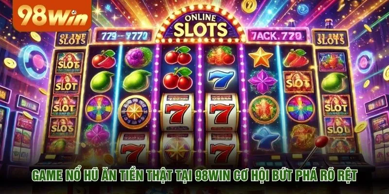 Game nổ hũ ăn tiền thật tại 98WIN cơ hội bứt phá rõ rệt
